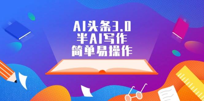 AI头条3.0，半AI写作，简单易操作创业之家-网创项目资源站-副业项目-创业项目-搞钱项目创业之家