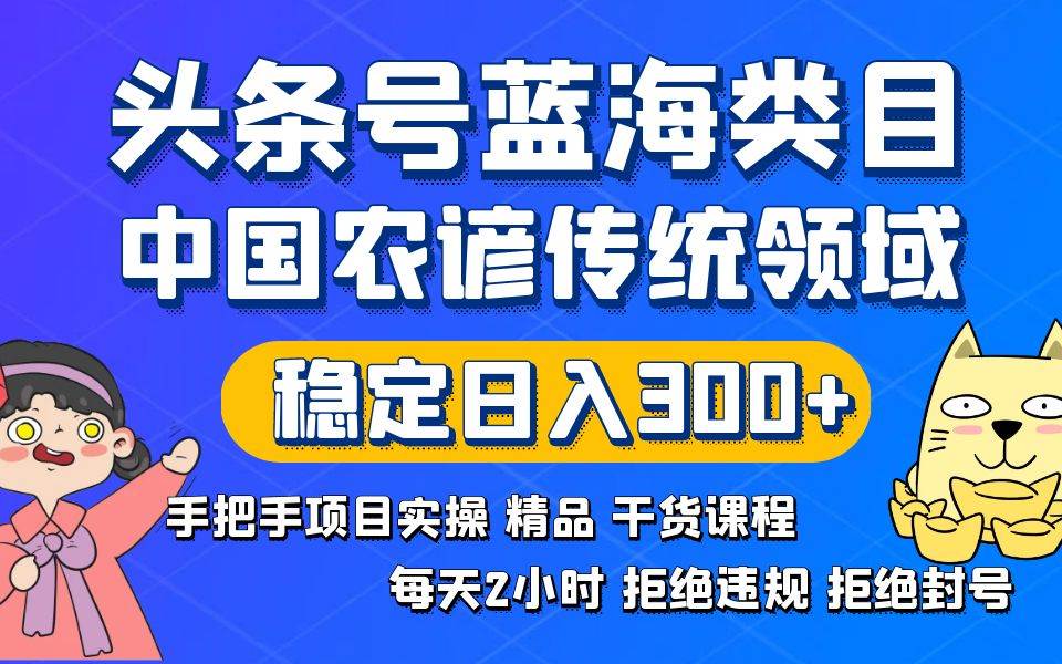 头条号蓝海类目传统和农谚领域实操精品课程拒绝违规封号稳定日入300+创业之家-网创项目资源站-副业项目-创业项目-搞钱项目创业之家