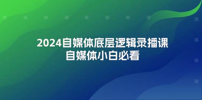 2024自媒体底层逻辑录播课，自媒体小白必看创业之家-网创项目资源站-副业项目-创业项目-搞钱项目创业之家