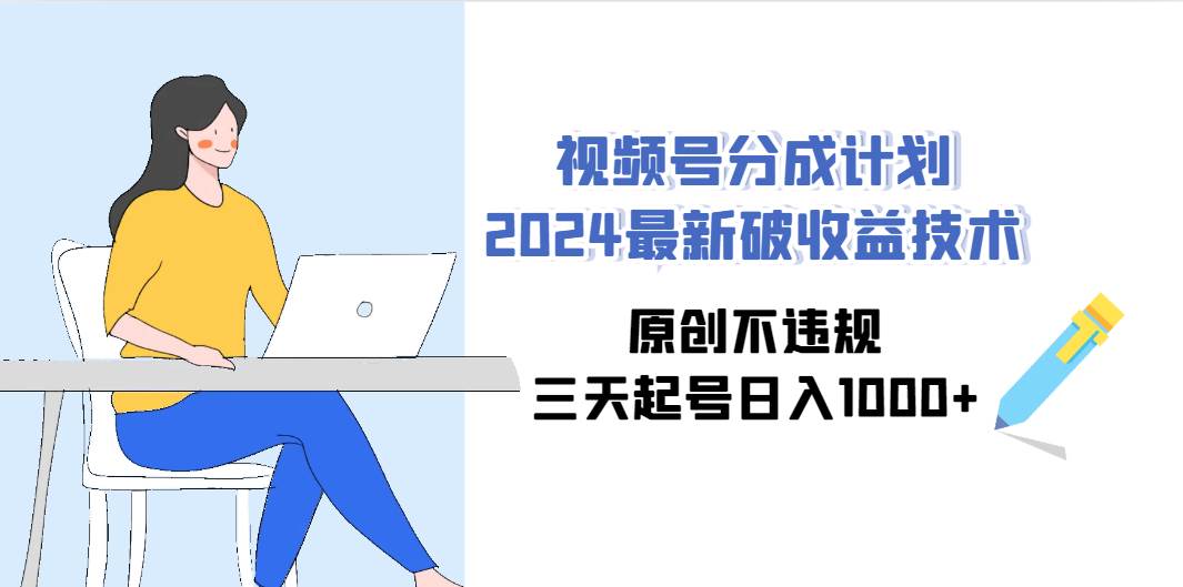 视频号分成计划2024最新破收益技术，原创不违规，三天起号日入1000+创业之家-网创项目资源站-副业项目-创业项目-搞钱项目创业之家