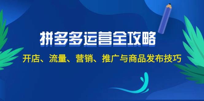 2024拼多多运营全攻略：开店、流量、营销、推广与商品发布技巧（无水印）创业之家-网创项目资源站-副业项目-创业项目-搞钱项目创业之家