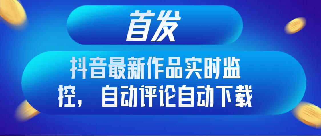 首发抖音最新作品实时监控，自动评论自动下载创业之家-网创项目资源站-副业项目-创业项目-搞钱项目创业之家