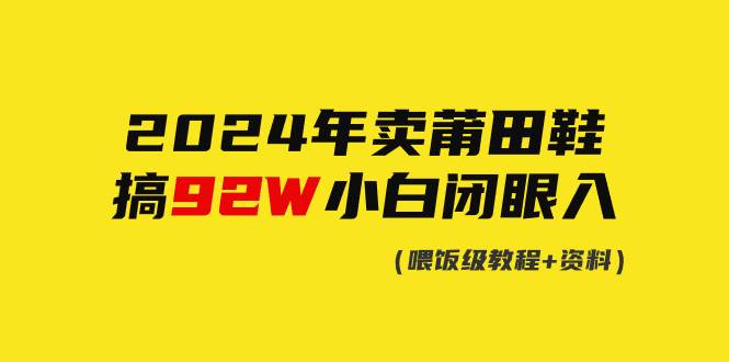 2024年卖莆田鞋，搞了92W，小白闭眼操作！创业之家-网创项目资源站-副业项目-创业项目-搞钱项目创业之家