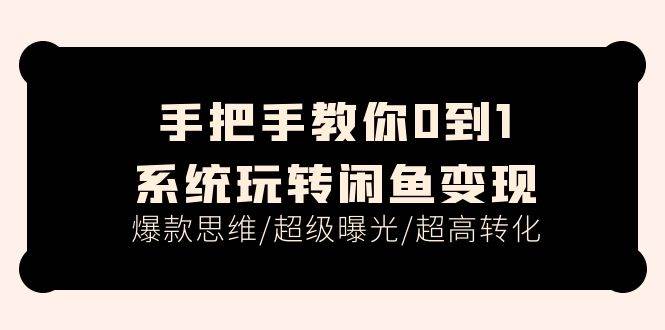 手把手教你0到1系统玩转闲鱼变现，爆款思维/超级曝光/超高转化（15节课）创业之家-网创项目资源站-副业项目-创业项目-搞钱项目创业之家