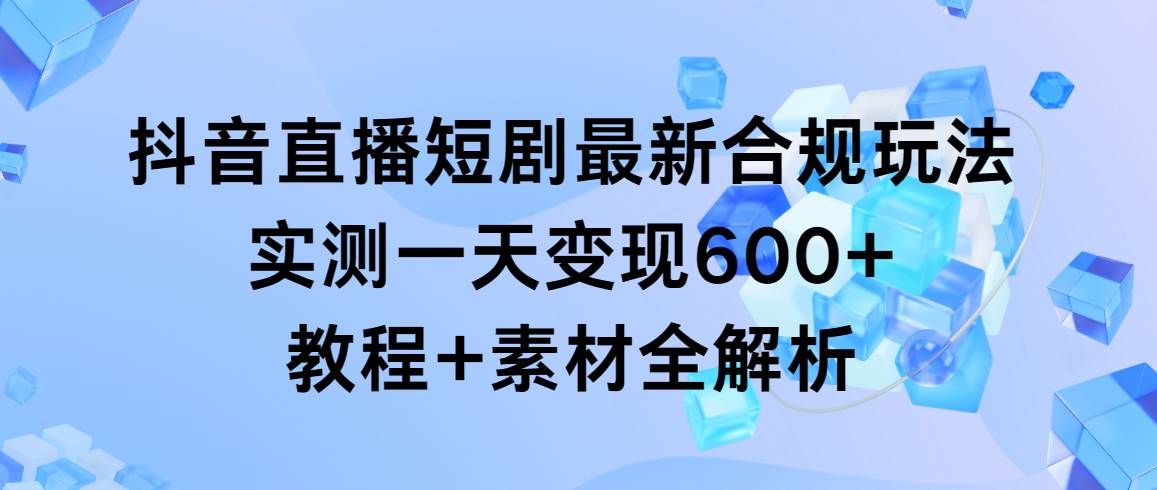 抖音直播短剧最新合规玩法，实测一天变现600+，教程+素材全解析创业之家-网创项目资源站-副业项目-创业项目-搞钱项目创业之家