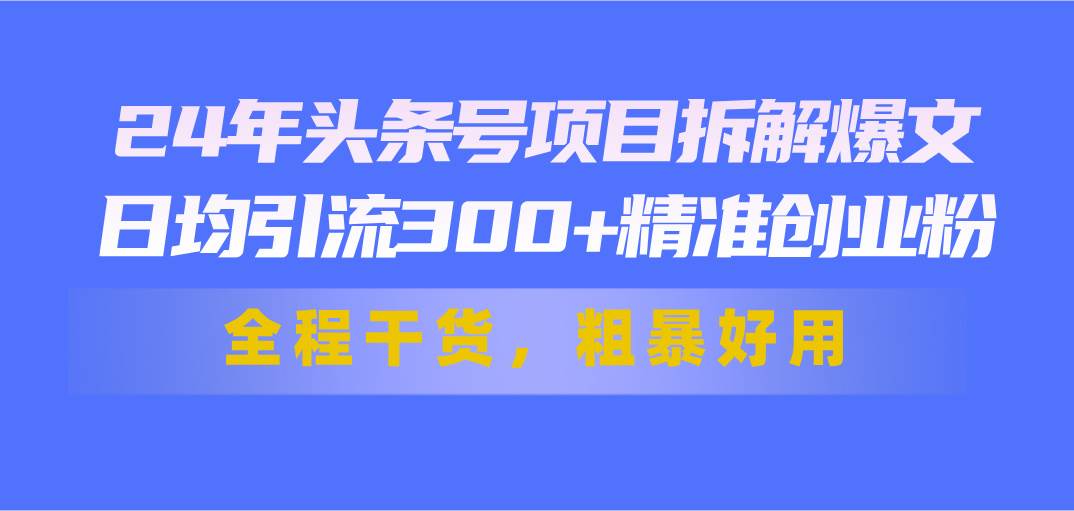 24年头条号项目拆解爆文，日均引流300+精准创业粉，全程干货，粗暴好用创业之家-网创项目资源站-副业项目-创业项目-搞钱项目创业之家