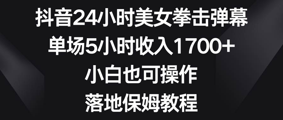 抖音24小时美女拳击弹幕，单场5小时收入1700+，小白也可操作，落地保姆教程创业之家-网创项目资源站-副业项目-创业项目-搞钱项目创业之家