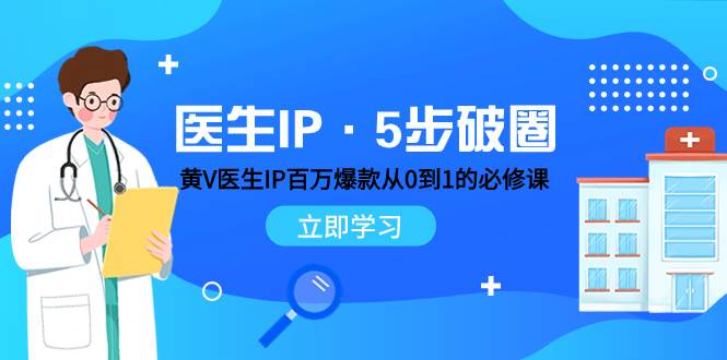 医生IP·5步破圈：黄V医生IP百万爆款从0到1的必修课 学习内容运营的底层逻辑创业之家-网创项目资源站-副业项目-创业项目-搞钱项目创业之家