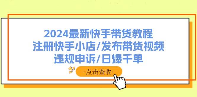 2024最新快手带货教程：注册快手小店/发布带货视频/违规申诉/日爆千单创业之家-网创项目资源站-副业项目-创业项目-搞钱项目创业之家
