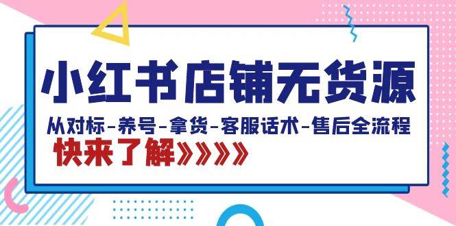 小红书店铺无货源：从对标-养号-拿货-客服话术-售后全流程（20节课）创业之家-网创项目资源站-副业项目-创业项目-搞钱项目创业之家
