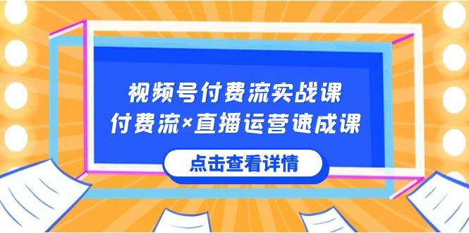 视频号付费流实战课，付费流×直播运营速成课，让你快速掌握视频号核心运..创业之家-网创项目资源站-副业项目-创业项目-搞钱项目创业之家