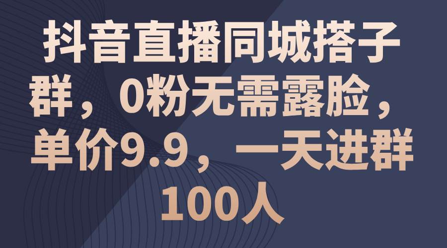 抖音直播同城搭子群，0粉无需露脸，单价9.9，一天进群100人创业之家-网创项目资源站-副业项目-创业项目-搞钱项目创业之家
