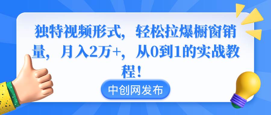 独特视频形式，轻松拉爆橱窗销量，月入2万+，从0到1的实战教程！创业之家-网创项目资源站-副业项目-创业项目-搞钱项目创业之家