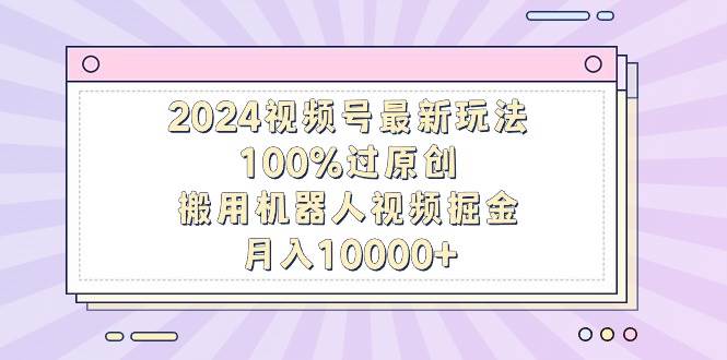 2024视频号最新玩法，100%过原创，搬用机器人视频掘金，月入10000+创业之家-网创项目资源站-副业项目-创业项目-搞钱项目创业之家