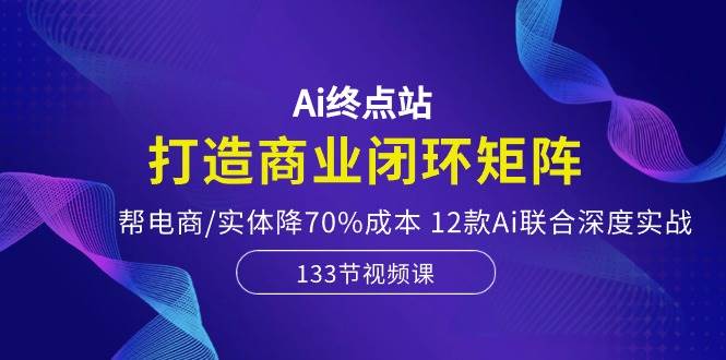 Ai终点站，打造商业闭环矩阵，帮电商/实体降70%成本，12款Ai联合深度实战创业之家-网创项目资源站-副业项目-创业项目-搞钱项目创业之家