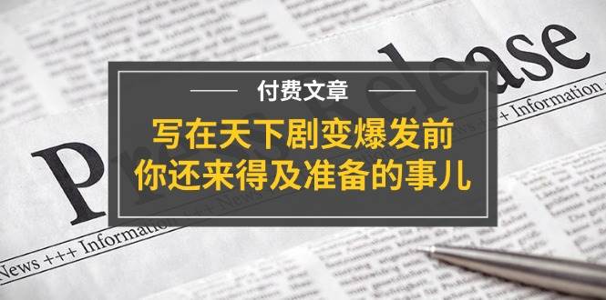 某付费文章《写在天下剧变爆发前，你还来得及准备的事儿》创业之家-网创项目资源站-副业项目-创业项目-搞钱项目创业之家