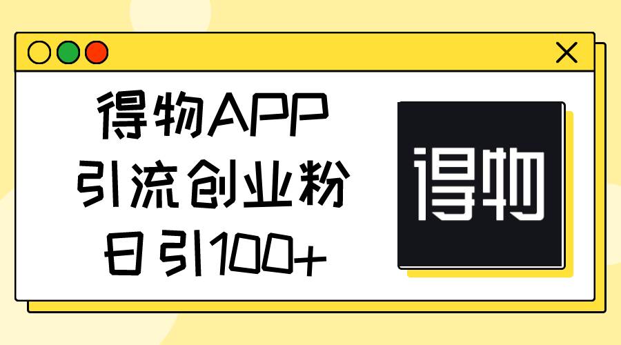 得物APP引流创业粉，日引100+创业之家-网创项目资源站-副业项目-创业项目-搞钱项目创业之家