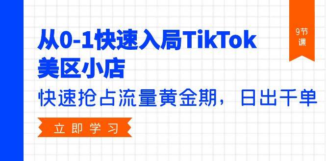 从0-1快速入局TikTok美区小店，快速抢占流量黄金期，日出千单（9节课）创业之家-网创项目资源站-副业项目-创业项目-搞钱项目创业之家