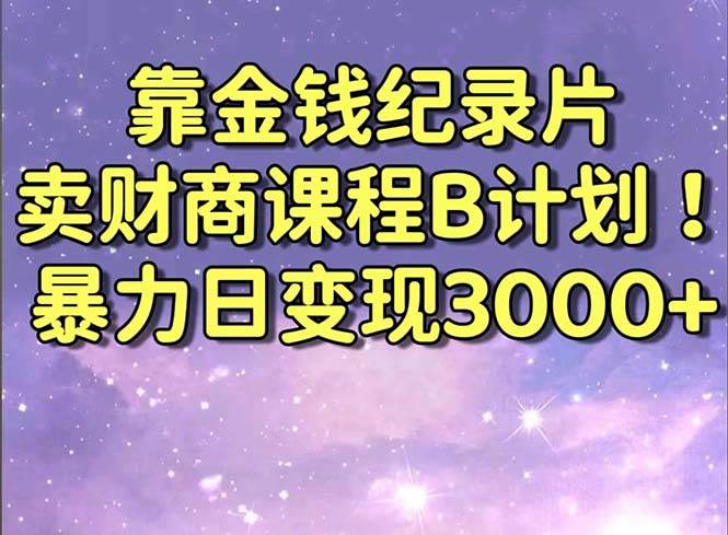 靠金钱纪录片卖财商课程B计划！暴力日变现3000+，喂饭式干货教程！创业之家-网创项目资源站-副业项目-创业项目-搞钱项目创业之家