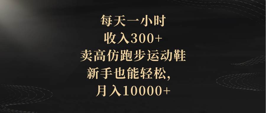 每天一小时，收入300+，卖高仿跑步运动鞋，新手也能轻松，月入10000+创业之家-网创项目资源站-副业项目-创业项目-搞钱项目创业之家