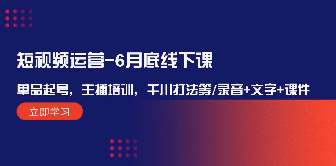 短视频运营-6月底线下课：单品起号，主播培训，千川打法等/录音+文字+课件创业之家-网创项目资源站-副业项目-创业项目-搞钱项目创业之家