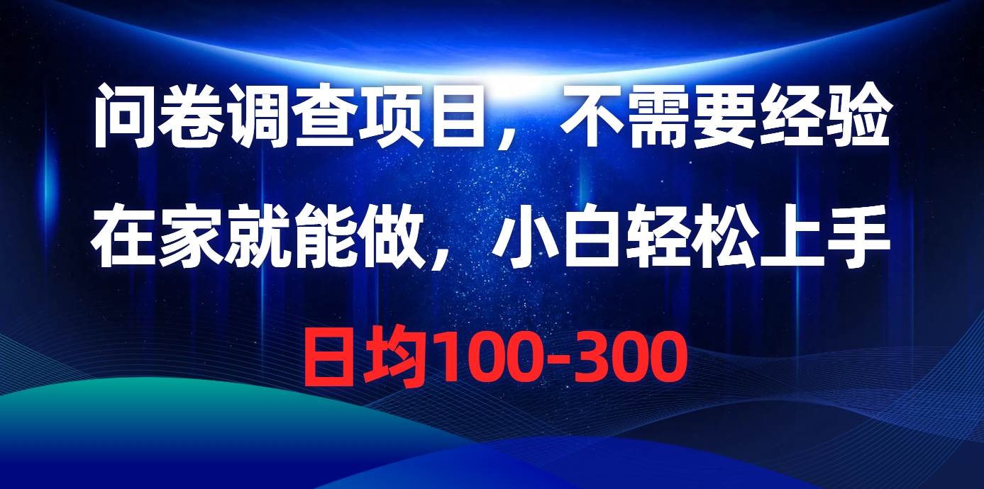 问卷调查项目，不需要经验，在家就能做，小白轻松上手，日均100-300创业之家-网创项目资源站-副业项目-创业项目-搞钱项目创业之家