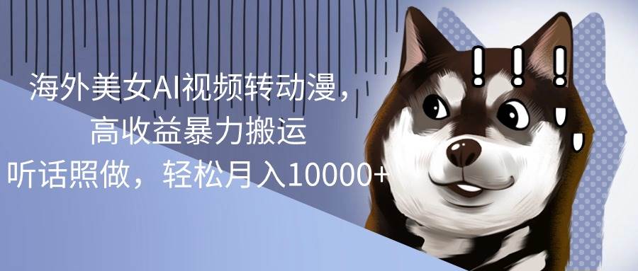 海外美女AI视频转动漫，高收益暴力搬运，听话照做，轻松月入10000+创业之家-网创项目资源站-副业项目-创业项目-搞钱项目创业之家