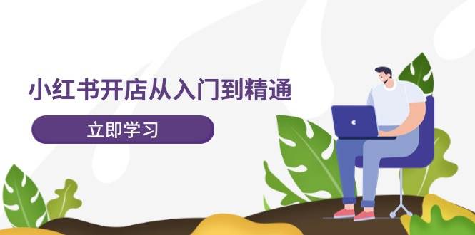小红书开店从入门到精通，快速掌握小红书店铺运营，实现开店创收-202节课创业之家-网创项目资源站-副业项目-创业项目-搞钱项目创业之家