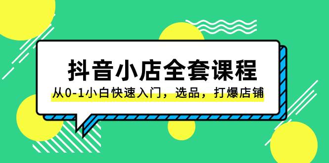 抖音小店-全套课程，从0-1小白快速入门，选品，打爆店铺（131节课）创业之家-网创项目资源站-副业项目-创业项目-搞钱项目创业之家