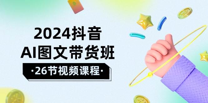 2024抖音AI图文带货班：在这个赛道上  乘风破浪 拿到好效果（26节课）创业之家-网创项目资源站-副业项目-创业项目-搞钱项目创业之家