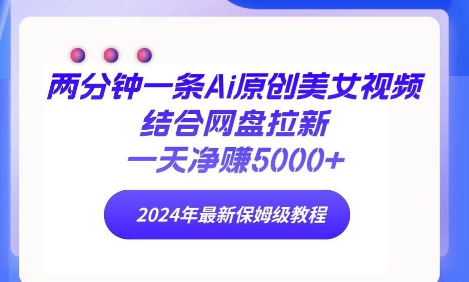 两分钟一条Ai原创美女视频结合网盘拉新，一天净赚5000+ 24年最新保姆级教程创业之家-网创项目资源站-副业项目-创业项目-搞钱项目创业之家