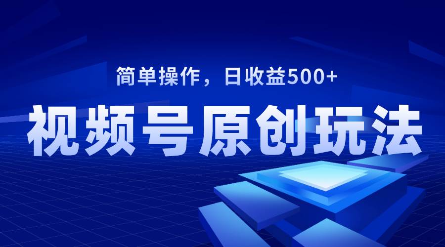 视频号原创视频玩法，日收益500+创业之家-网创项目资源站-副业项目-创业项目-搞钱项目创业之家