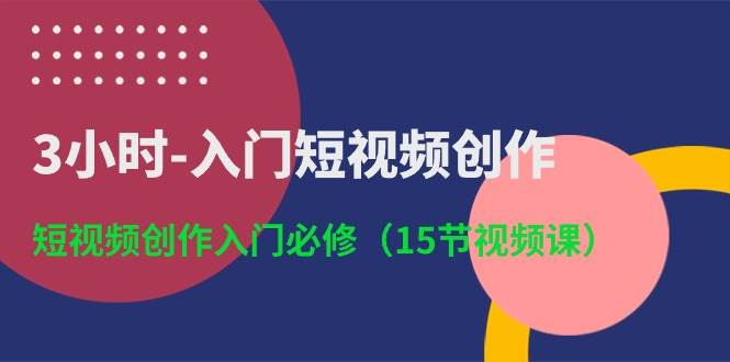3小时-入门短视频创作：短视频创作入门必修（15节视频课）创业之家-网创项目资源站-副业项目-创业项目-搞钱项目创业之家