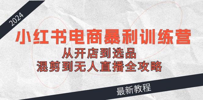 2024小红书电商暴利训练营：从开店到选品，混剪到无人直播全攻略创业之家-网创项目资源站-副业项目-创业项目-搞钱项目创业之家