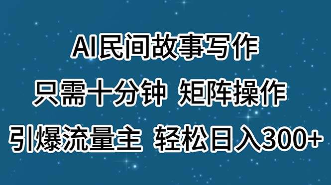 AI民间故事写作，只需十分钟，矩阵操作，引爆流量主，轻松日入300+创业之家-网创项目资源站-副业项目-创业项目-搞钱项目创业之家