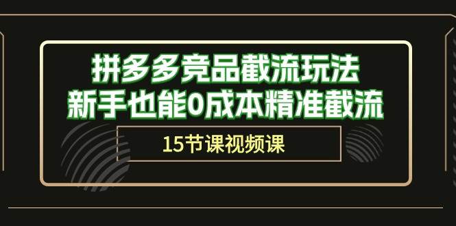 拼多多竞品截流玩法，新手也能0成本精准截流（15节课）创业之家-网创项目资源站-副业项目-创业项目-搞钱项目创业之家