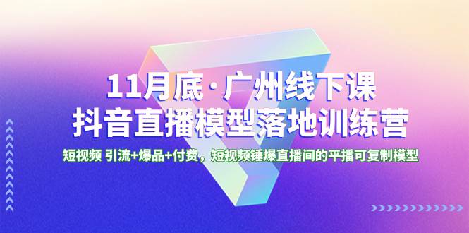 11月底·广州线下课抖音直播模型落地特训营，短视频 引流+爆品+付费，短视频锤爆直播间的平播可复制模型创业之家-网创项目资源站-副业项目-创业项目-搞钱项目创业之家