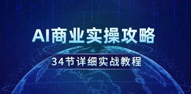 AI商业实操攻略，34节详细实战教程！创业之家-网创项目资源站-副业项目-创业项目-搞钱项目创业之家