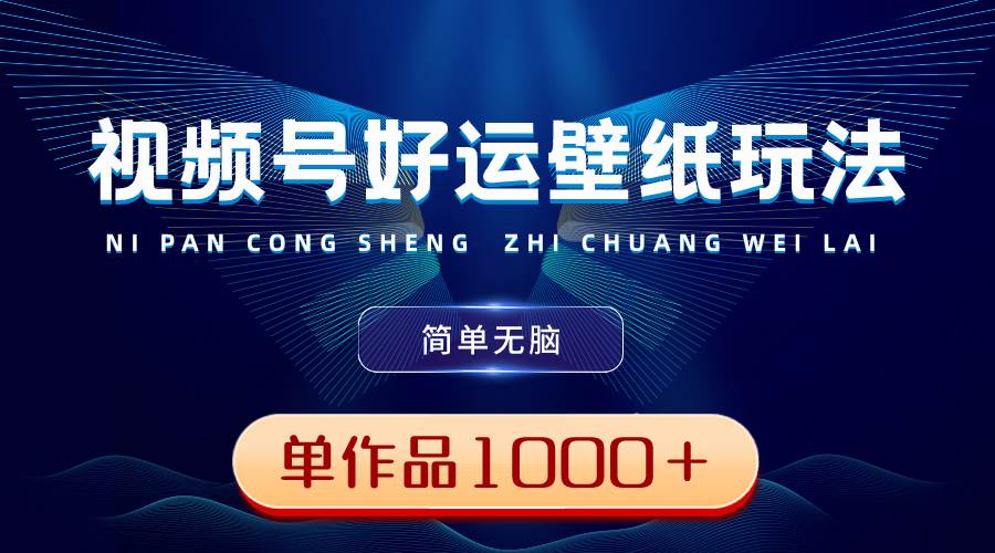 视频号好运壁纸玩法，简单无脑 ，发一个爆一个，单作品收益1000＋创业之家-网创项目资源站-副业项目-创业项目-搞钱项目创业之家