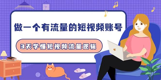 做一个 有流量的短视频账号，3天学懂短视频流量逻辑（10节课）创业之家-网创项目资源站-副业项目-创业项目-搞钱项目创业之家