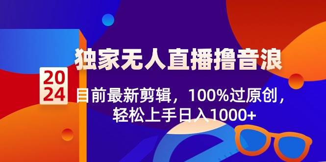 2024独家无人直播撸音浪，目前最新剪辑，100%过原创，轻松上手日入1000+创业之家-网创项目资源站-副业项目-创业项目-搞钱项目创业之家