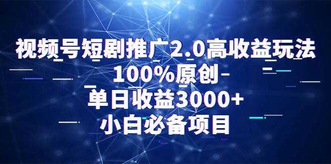 视频号短剧推广2.0高收益玩法，100%原创，单日收益3000+，小白必备项目创业之家-网创项目资源站-副业项目-创业项目-搞钱项目创业之家