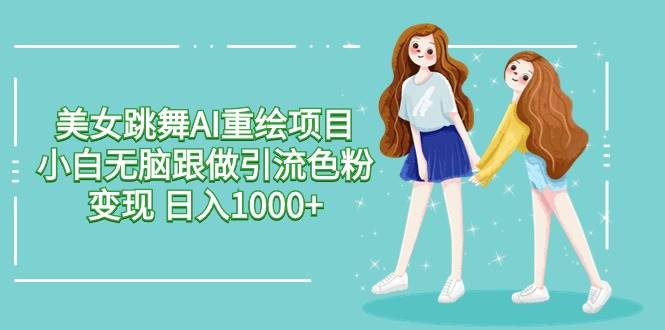 美女跳舞AI重绘项目 小白无脑跟做引流色粉变现 日入1000+创业之家-网创项目资源站-副业项目-创业项目-搞钱项目创业之家