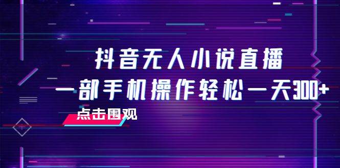 抖音无人小说直播 一部手机操作轻松一天300+创业之家-网创项目资源站-副业项目-创业项目-搞钱项目创业之家