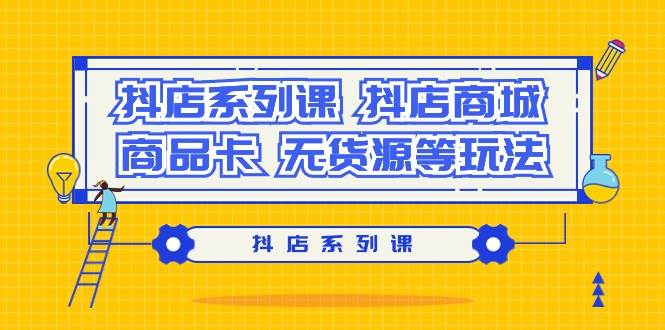 抖店系列课，抖店商城、商品卡、无货源等玩法创业之家-网创项目资源站-副业项目-创业项目-搞钱项目创业之家