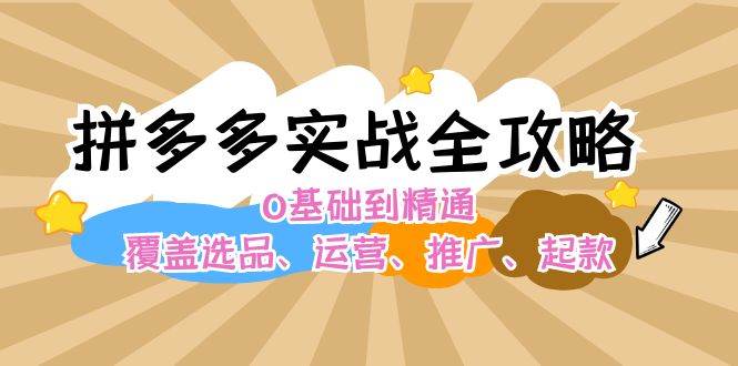 拼多多实战全攻略：0基础到精通，覆盖选品、运营、推广、起款创业之家-网创项目资源站-副业项目-创业项目-搞钱项目创业之家