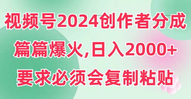 视频号2024创作者分成，片片爆火，要求必须会复制粘贴，日入2000+创业之家-网创项目资源站-副业项目-创业项目-搞钱项目创业之家