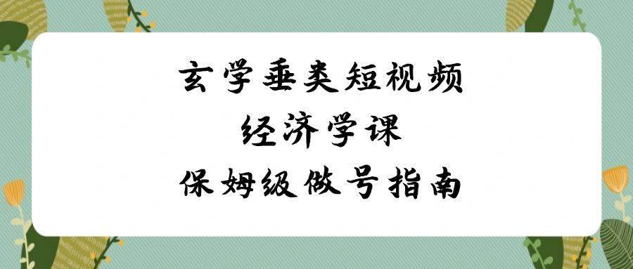 玄学 垂类短视频经济学课，保姆级做号指南（8节课）创业之家-网创项目资源站-副业项目-创业项目-搞钱项目创业之家