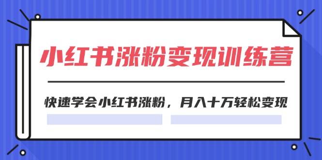 2024小红书涨粉变现训练营，快速学会小红书涨粉，月入十万轻松变现(40节)创业之家-网创项目资源站-副业项目-创业项目-搞钱项目创业之家