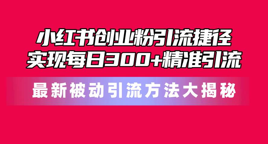 小红书创业粉引流捷径！最新被动引流方法大揭秘，实现每日300+精准引流创业之家-网创项目资源站-副业项目-创业项目-搞钱项目创业之家